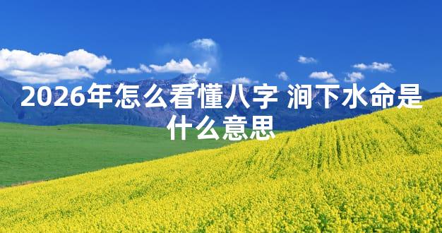 2026年怎么看懂八字 涧下水命是什么意思